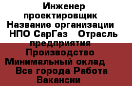Инженер-проектировщик › Название организации ­ НПО СарГаз › Отрасль предприятия ­ Производство › Минимальный оклад ­ 1 - Все города Работа » Вакансии   